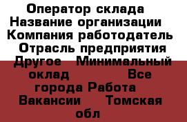 Оператор склада › Название организации ­ Компания-работодатель › Отрасль предприятия ­ Другое › Минимальный оклад ­ 17 000 - Все города Работа » Вакансии   . Томская обл.